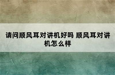 请问顺风耳对讲机好吗 顺风耳对讲机怎么样